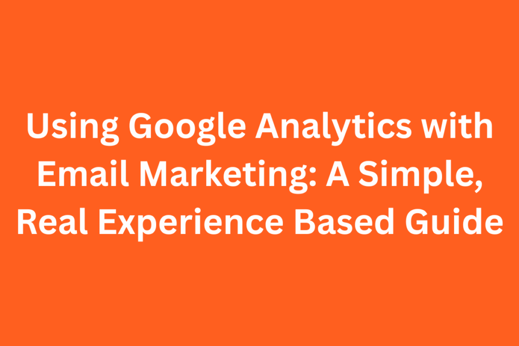 Using Google Analytics with Email Marketing: A Simple, Real Experience Based Guide