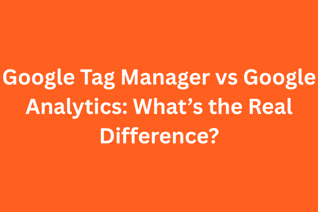 Google Tag Manager vs Google Analytics: What’s the Real Difference?